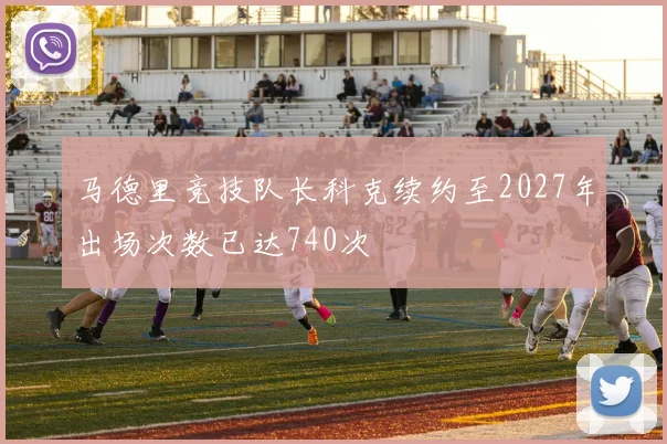 马德里竞技队长科克续约至2027年出场次数已达740次