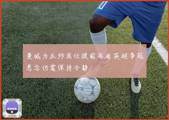 曼城为瓜帅离任提前布局英超争冠悬念仍需保持冷静