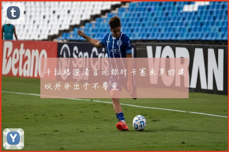卡拉格澄清言论称对卡塞米罗的建议并非出于不尊重