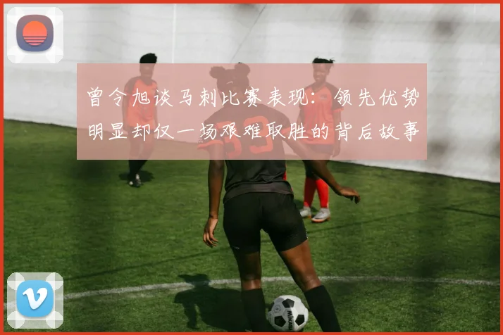 曾令旭谈马刺比赛表现：领先优势明显却仅一场艰难取胜的背后故事
