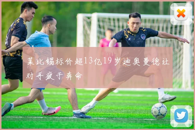 莱比锡标价超13亿19岁迪奥曼德让对手疲于奔命