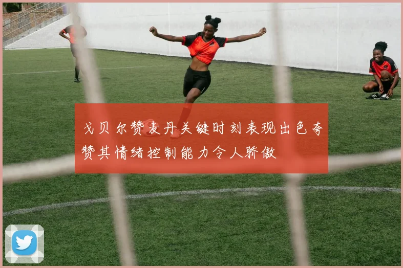 戈贝尔赞麦丹关键时刻表现出色夸赞其情绪控制能力令人骄傲