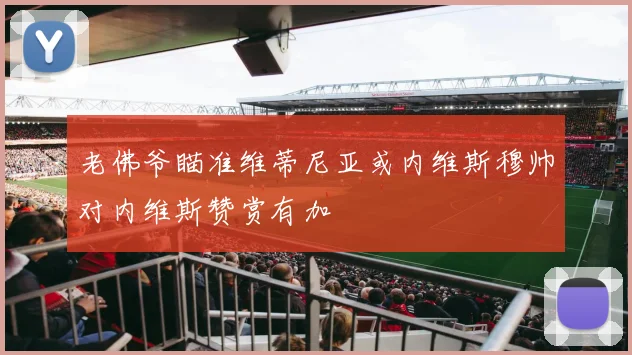 老佛爷瞄准维蒂尼亚或内维斯穆帅对内维斯赞赏有加