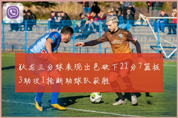 狄龙三分球表现出色砍下21分7篮板3助攻1抢断助球队获胜