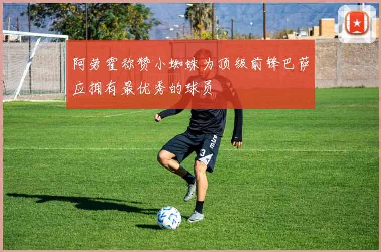 阿劳霍称赞小蜘蛛为顶级前锋巴萨应拥有最优秀的球员