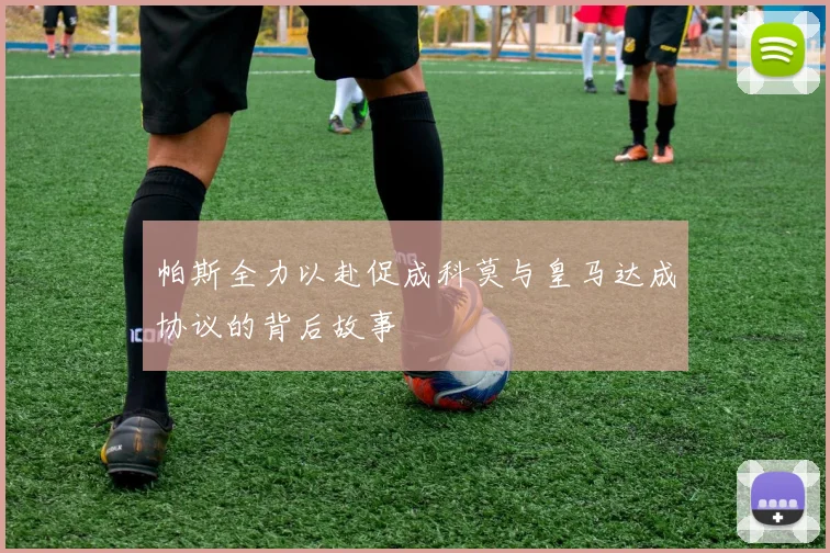 帕斯全力以赴促成科莫与皇马达成协议的背后故事