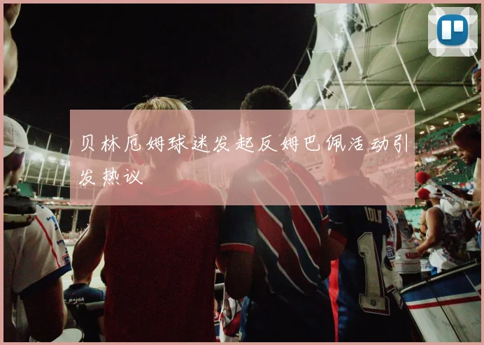 贝林厄姆球迷发起反姆巴佩活动引发热议
