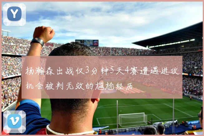 杨瀚森出战仅3分钟5天4赛遭遇进攻机会被判无效的尴尬经历