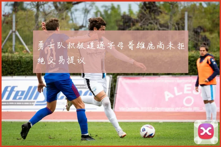 勇士队积极追逐字母哥雄鹿尚未拒绝交易提议