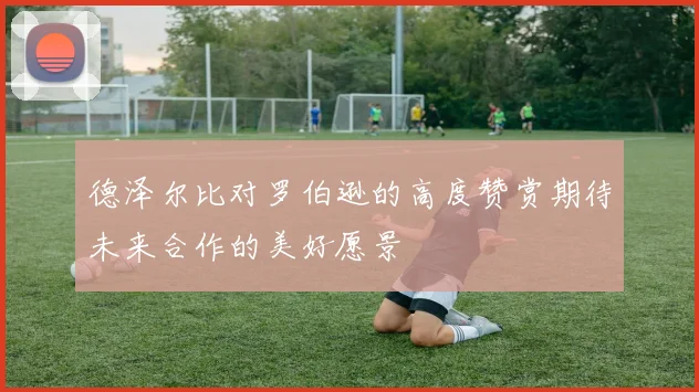 德泽尔比对罗伯逊的高度赞赏期待未来合作的美好愿景
