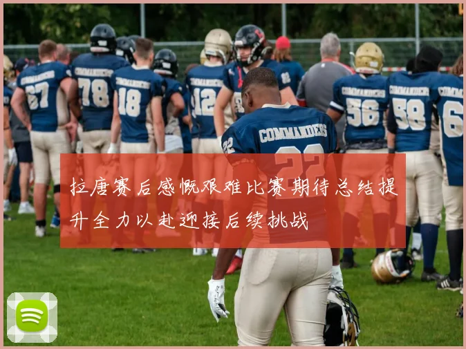 拉唐赛后感慨艰难比赛期待总结提升全力以赴迎接后续挑战