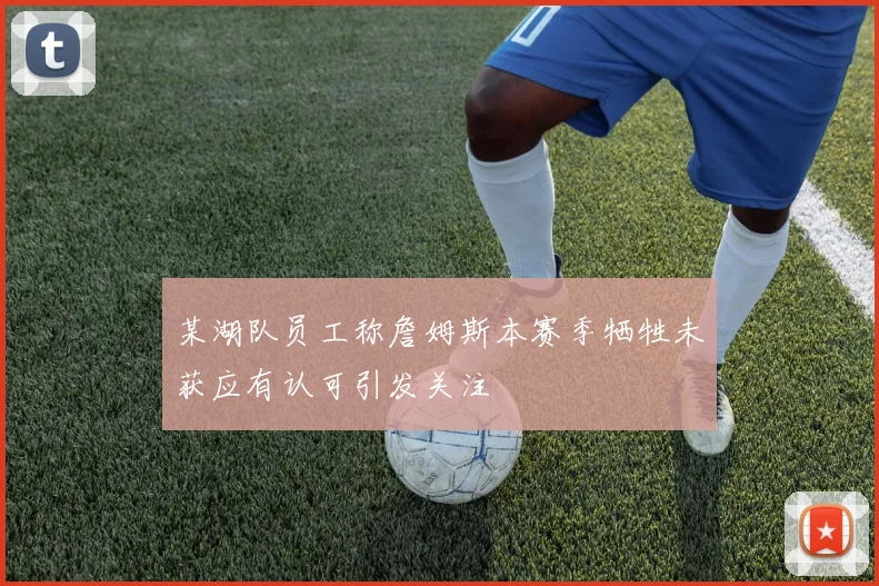 某湖队员工称詹姆斯本赛季牺牲未获应有认可引发关注