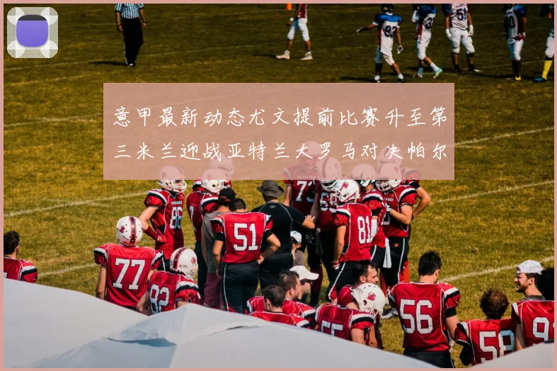 意甲最新动态尤文提前比赛升至第三米兰迎战亚特兰大罗马对决帕尔马