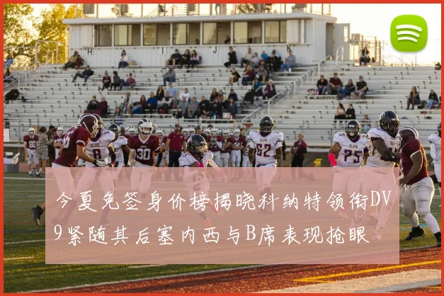 今夏免签身价榜揭晓科纳特领衔DV9紧随其后塞内西与B席表现抢眼