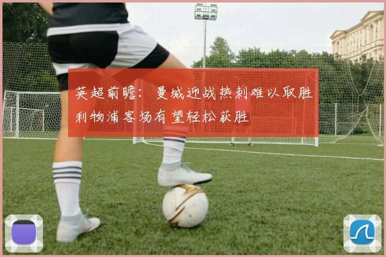 英超前瞻：曼城迎战热刺难以取胜利物浦客场有望轻松获胜