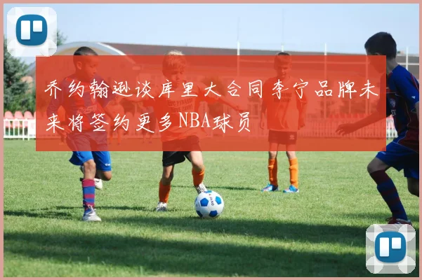 乔约翰逊谈库里大合同李宁品牌未来将签约更多NBA球员