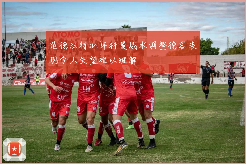 范德法特批评科曼战术调整德容表现令人失望难以理解