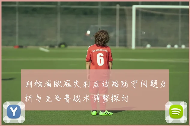 利物浦欧冠失利后边路防守问题分析与克洛普战术调整探讨