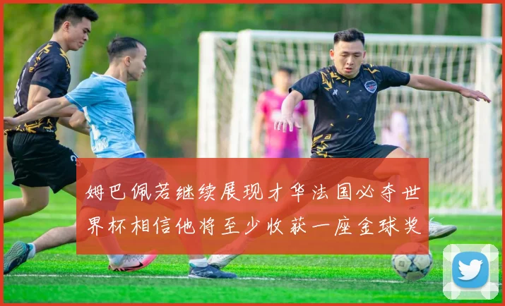 姆巴佩若继续展现才华法国必夺世界杯相信他将至少收获一座金球奖