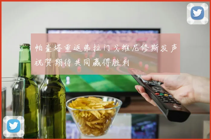 帕奎塔重返弗拉门戈维尼修斯发声祝贺期待共同赢得胜利