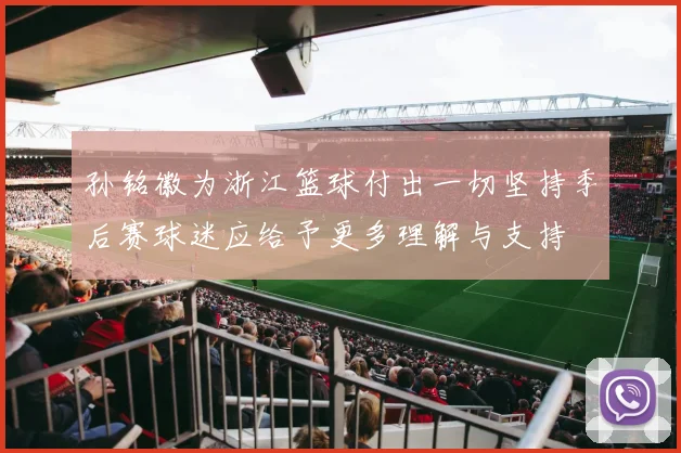 孙铭徽为浙江篮球付出一切坚持季后赛球迷应给予更多理解与支持