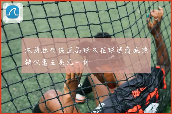 浓眉独行侠正品球衣在球迷商城热销仅需五美元一件