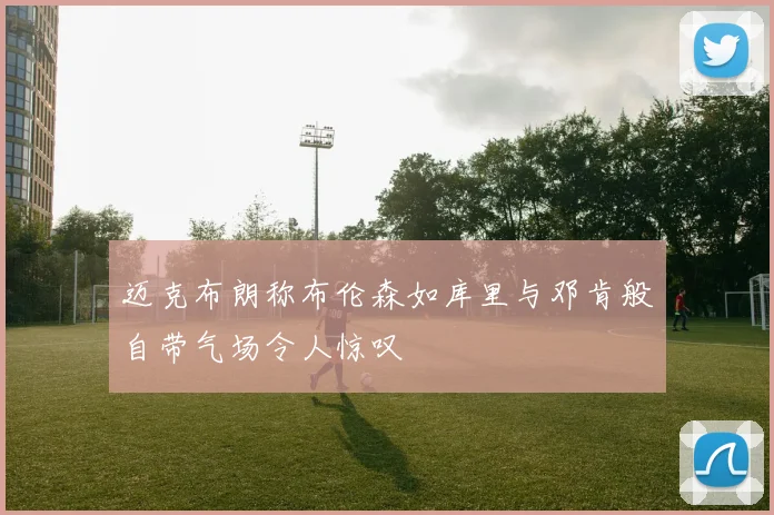 迈克布朗称布伦森如库里与邓肯般自带气场令人惊叹
