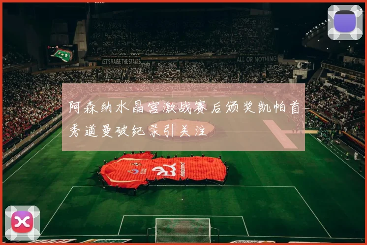 阿森纳水晶宫激战赛后颁奖凯帕首秀道曼破纪录引关注