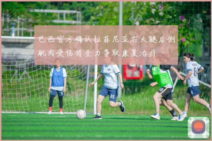巴西官方确认拉菲尼亚右大腿后侧肌肉受伤将全力争取康复治疗