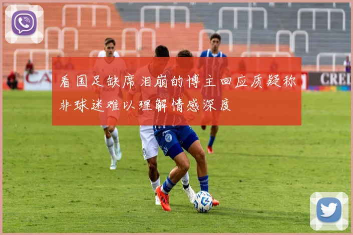 看国足缺席泪崩的博主回应质疑称非球迷难以理解情感深度
