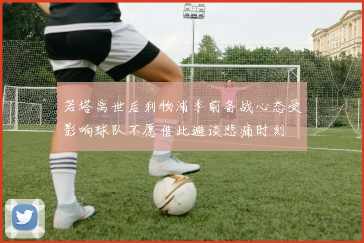 若塔离世后利物浦季前备战心态受影响球队不愿借此避谈悲痛时刻