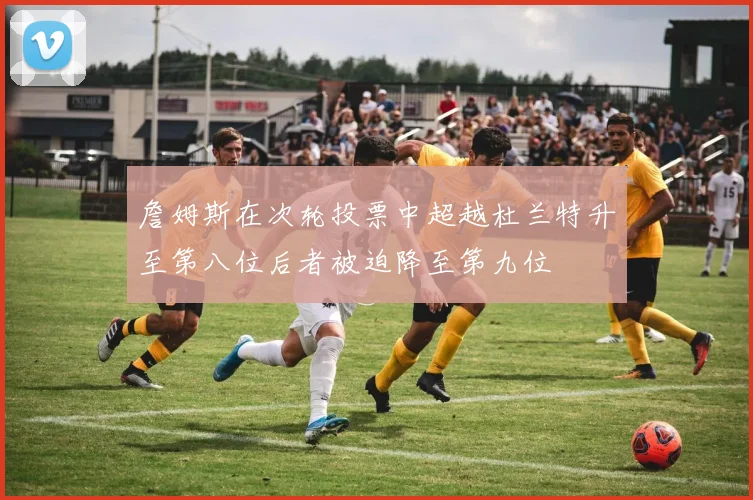 詹姆斯在次轮投票中超越杜兰特升至第八位后者被迫降至第九位