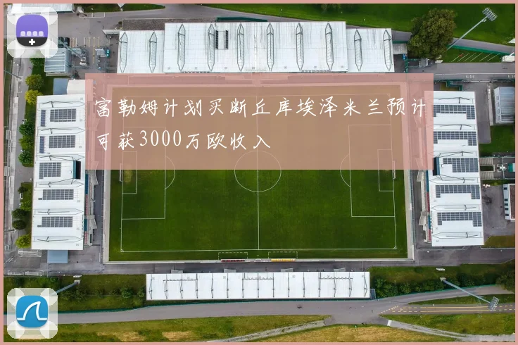 富勒姆计划买断丘库埃泽米兰预计可获3000万欧收入