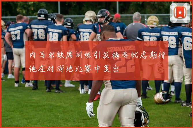 内马尔缺席训练引发梅洛忧虑期待他在对海地比赛中复出